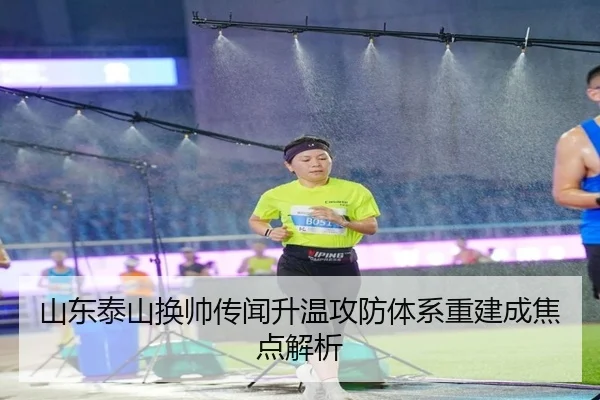 山东泰山换帅传闻升温攻防体系重建成焦点解析